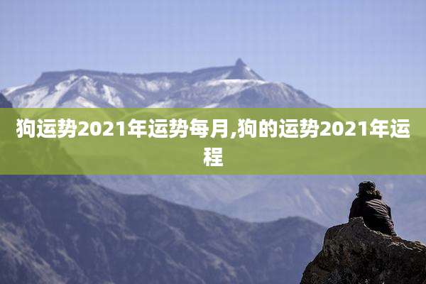 狗运势2021年运势每月,狗的运势2021年运程