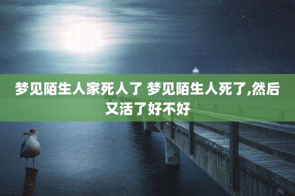 梦见陌生人家死人了 梦见陌生人死了,然后又活了好不好