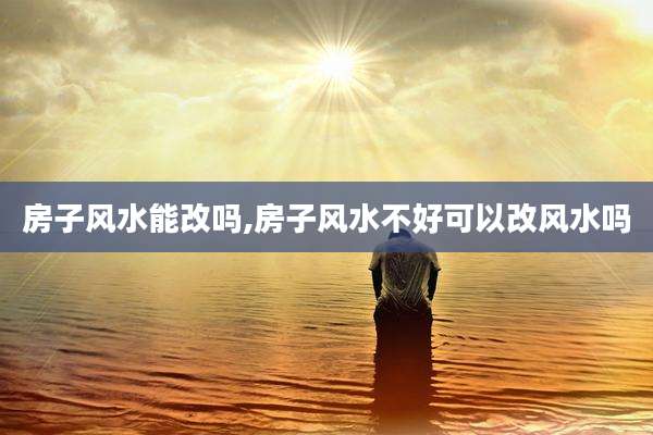 房子风水能改吗,房子风水不好可以改风水吗