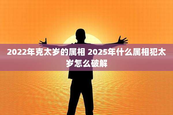 2022年克太岁的属相 2025年什么属相犯太岁怎么破解