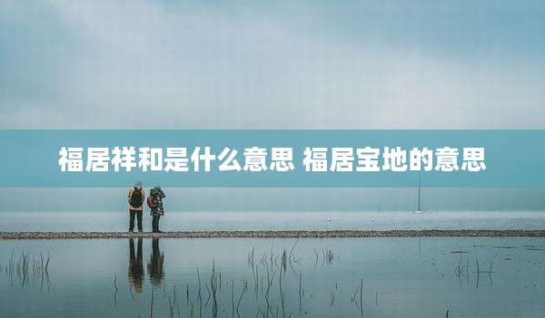 福居祥和是什么意思 福居宝地的意思