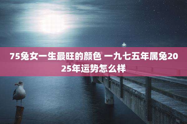 75兔女一生最旺的颜色 一九七五年属兔2025年运势怎么样