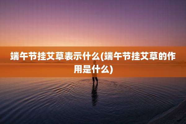端午节挂艾草表示什么(端午节挂艾草的作用是什么)