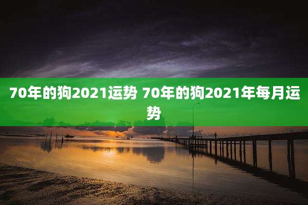 70年的狗2021运势 70年的狗2021年每月运势