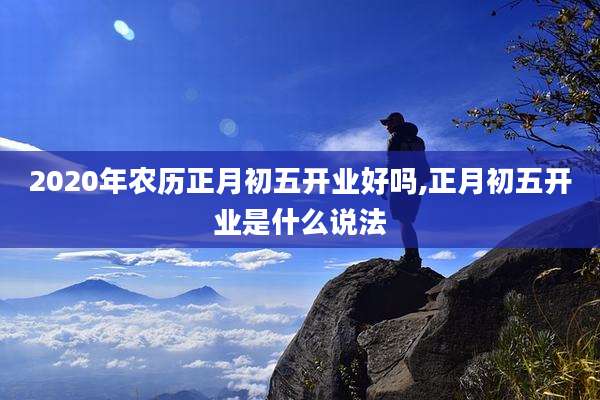 2020年农历正月初五开业好吗,正月初五开业是什么说法