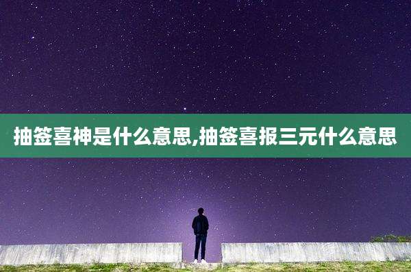 抽签喜神是什么意思,抽签喜报三元什么意思