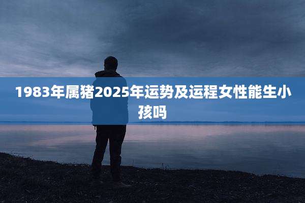 1983年属猪2025年运势及运程女性能生小孩吗