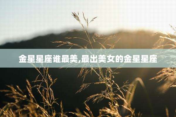 金星星座谁最美,最出美女的金星星座