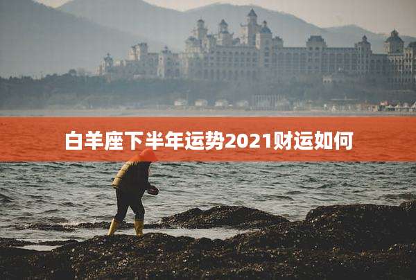 白羊座下半年运势2021财运如何