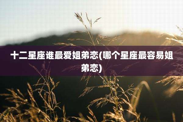 十二星座谁最爱姐弟恋(哪个星座最容易姐弟恋)