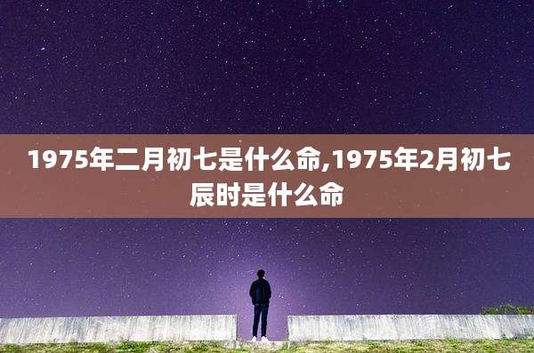 1975年二月初七是什么命,1975年2月初七辰时是什么命