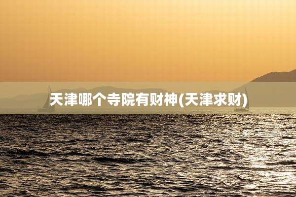 天津哪个寺院有财神(天津求财)