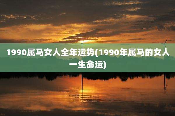 1990属马女人全年运势(1990年属马的女人一生命运)