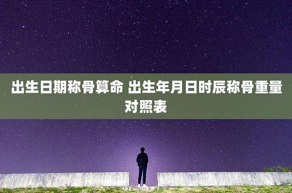 出生日期称骨算命 出生年月日时辰称骨重量对照表
