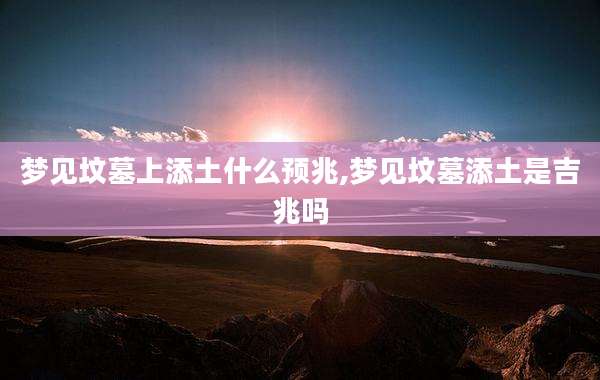 梦见坟墓上添土什么预兆,梦见坟墓添土是吉兆吗