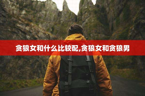 贪狼女和什么比较配,贪狼女和贪狼男