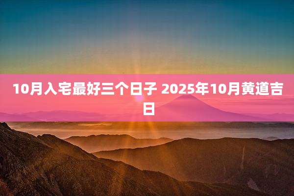10月入宅最好三个日子 2025年10月黄道吉日