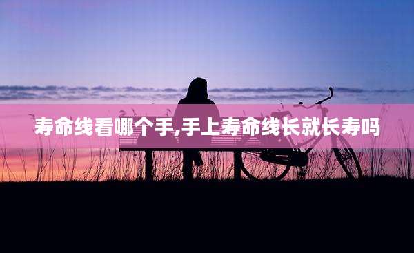 寿命线看哪个手,手上寿命线长就长寿吗