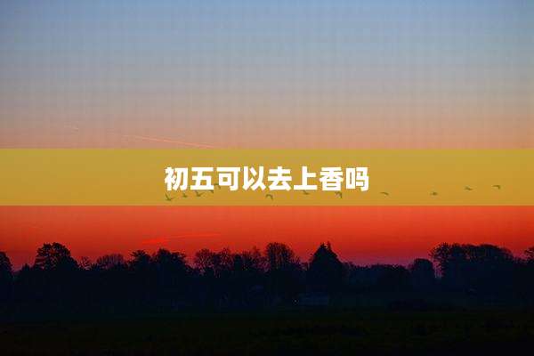 初五可以去上香吗