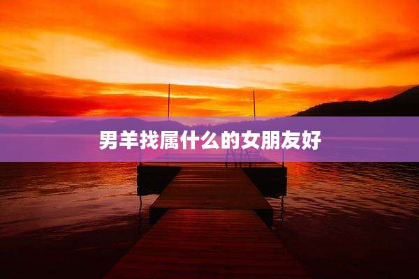 男羊找属什么的女朋友好