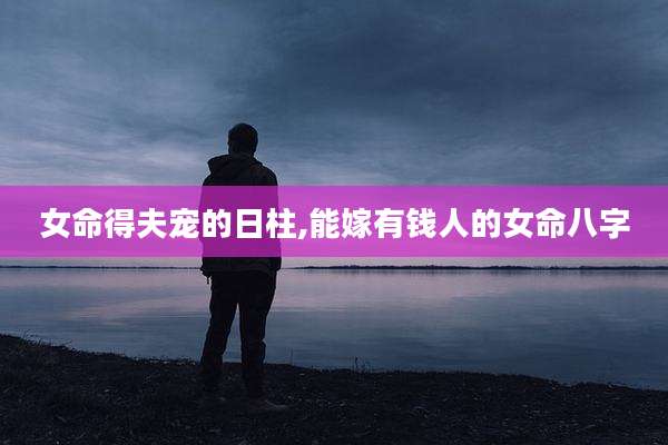 女命得夫宠的日柱,能嫁有钱人的女命八字
