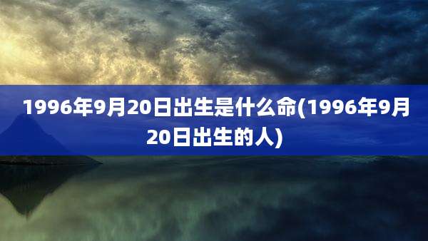 1996年9月20日出生是什么命(1996年9月20日出生的人)