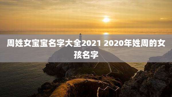 周姓女宝宝名字大全2021 2020年姓周的女孩名字