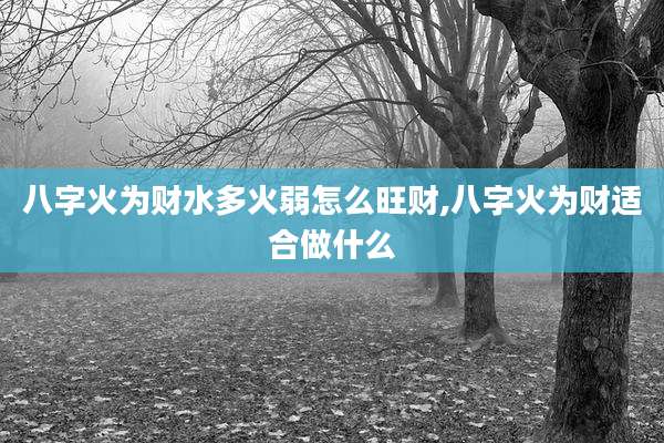 八字火为财水多火弱怎么旺财,八字火为财适合做什么