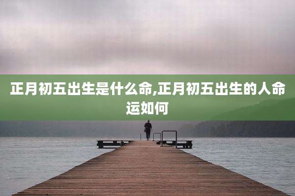 正月初五出生是什么命,正月初五出生的人命运如何