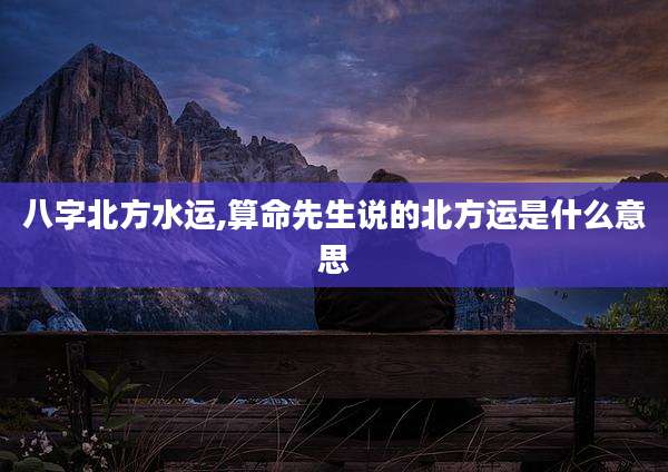 八字北方水运,算命先生说的北方运是什么意思