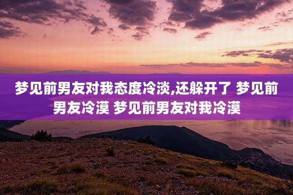 梦见前男友对我态度冷淡,还躲开了 梦见前男友冷漠 梦见前男友对我冷漠