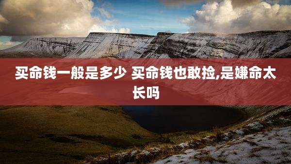 买命钱一般是多少 买命钱也敢捡,是嫌命太长吗