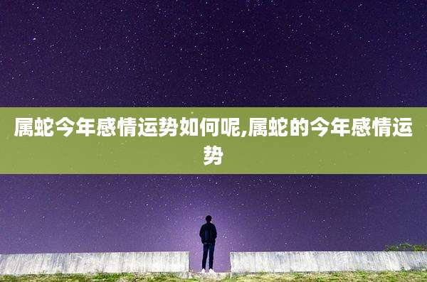 属蛇今年感情运势如何呢,属蛇的今年感情运势