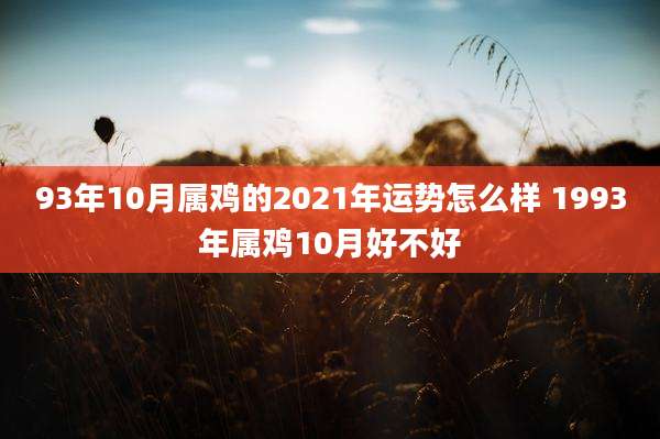 93年10月属鸡的2021年运势怎么样 1993年属鸡10月好不好