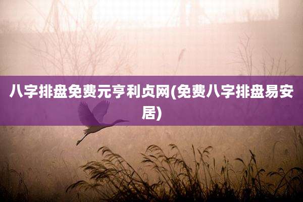 八字排盘免费元亨利贞网(免费八字排盘易安居)