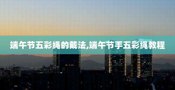 端午节五彩绳的戴法,端午节手五彩绳教程