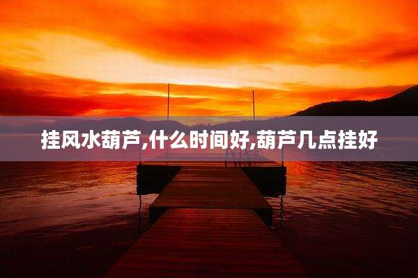 挂风水葫芦,什么时间好,葫芦几点挂好