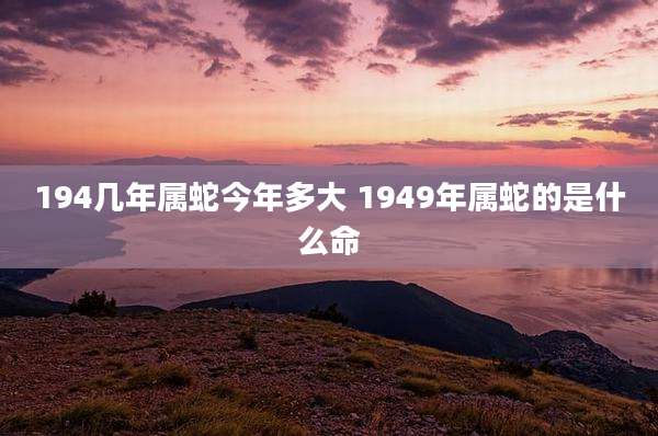 194几年属蛇今年多大 1949年属蛇的是什么命