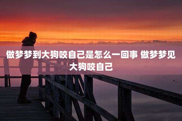 做梦梦到大狗咬自己是怎么一回事 做梦梦见大狗咬自己