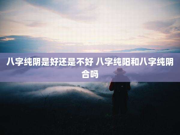 八字纯阴是好还是不好 八字纯阳和八字纯阴合吗