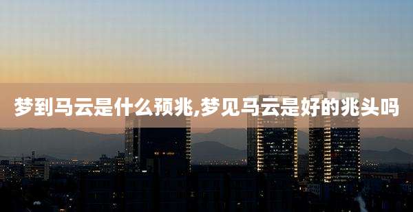 梦到马云是什么预兆,梦见马云是好的兆头吗