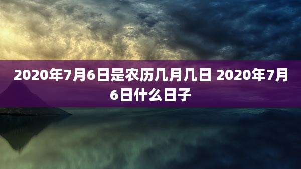 2020年7月6日是农历几月几日 2020年7月6日什么日子