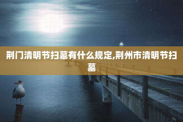 荆门清明节扫墓有什么规定,荆州市清明节扫墓