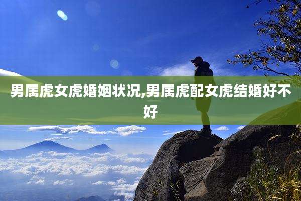 男属虎女虎婚姻状况,男属虎配女虎结婚好不好