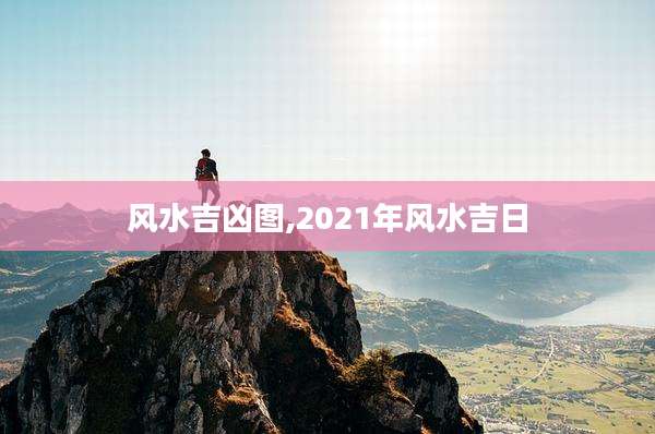 风水吉凶图,2021年风水吉日