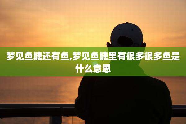 梦见鱼塘还有鱼,梦见鱼塘里有很多很多鱼是什么意思