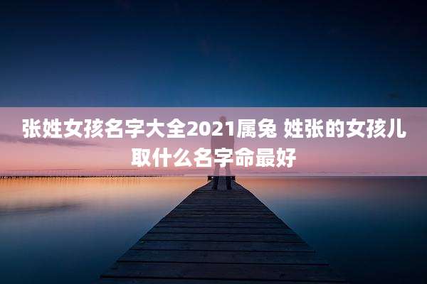 张姓女孩名字大全2021属兔 姓张的女孩儿取什么名字命最好