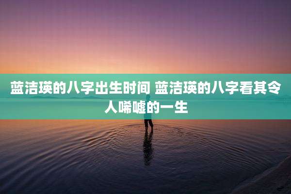 蓝洁瑛的八字出生时间 蓝洁瑛的八字看其令人唏嘘的一生