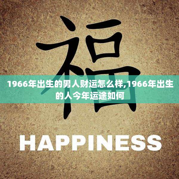 1966年出生的男人财运怎么样,1966年出生的人今年运途如何