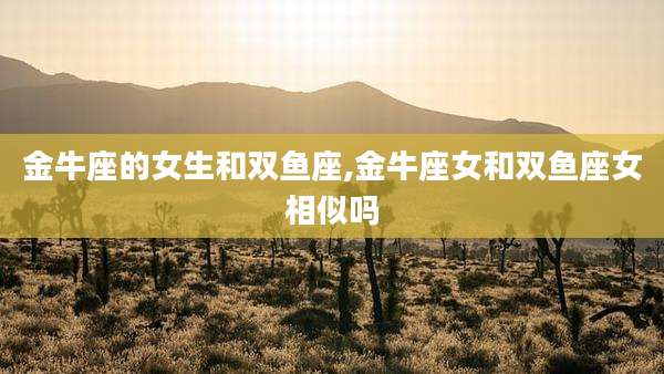 金牛座的女生和双鱼座,金牛座女和双鱼座女相似吗